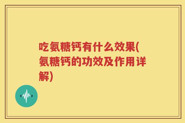 吃氨糖钙有什么效果(氨糖钙的功效及作用详解) 吃氨糖钙有什么效果(氨糖钙的功效及作用详解)