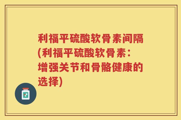 利福平硫酸软骨素间隔(利福平硫酸软骨素：增强关节和骨骼健康的选择)