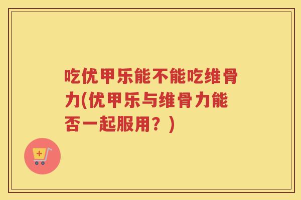 吃优甲乐能不能吃维骨力(优甲乐与维骨力能否一起服用?) 吃优甲乐能不能吃维骨力(优甲乐与维骨力能否一起服用?)