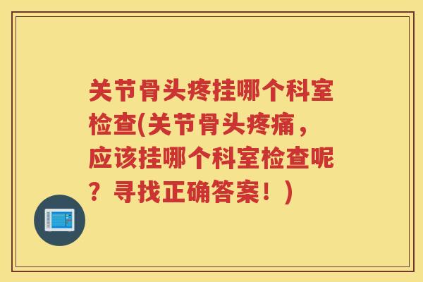 关节骨头疼挂哪个科室检查(关节骨头,应该挂哪个科室检查呢?寻找正确答案!) 关节骨头疼挂哪个科室检查(关节骨头,应该挂哪个科室检查呢?寻找正确答案!)