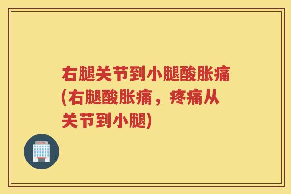 右腿关节到小腿酸胀痛(右腿酸胀痛，从关节到小腿)
