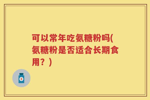 可以常年吃氨糖粉吗(氨糖粉是否适合长期食用?) 可以常年吃氨糖粉吗(氨糖粉是否适合长期食用?)