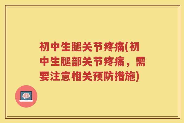 初中生腿关节(初中生腿部关节，需要注意相关措施)