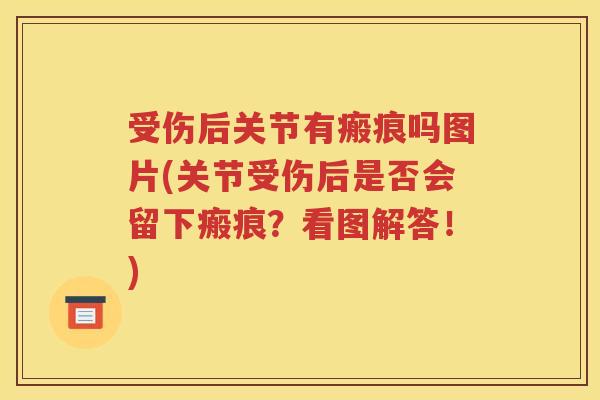 受伤后关节有瘢痕吗图片(关节受伤后是否会留下瘢痕?看图解答!) 受伤后关节有瘢痕吗图片(关节受伤后是否会留下瘢痕?看图解答!)