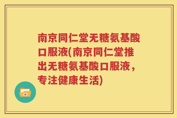 南京同仁堂无糖氨基酸口服液(南京同仁堂推出无糖氨基酸口服液，专注健康生活)