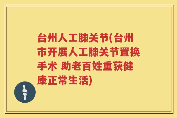 台州人工膝关节(台州市开展人工膝关节置换手术 助老百姓重获健康正常生活) 台州人工膝关节(台州市开展人工膝关节置换手术 助老百姓重获健康正常生活)