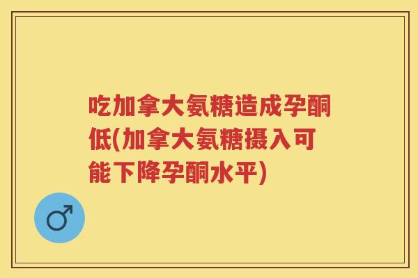 吃加拿大氨糖造成孕酮低(加拿大氨糖摄入可能下降孕酮水平) 吃加拿大氨糖造成孕酮低(加拿大氨糖摄入可能下降孕酮水平)