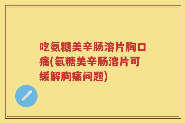 吃氨糖美辛肠溶片胸口痛(氨糖美辛肠溶片可缓解胸痛问题) 吃氨糖美辛肠溶片胸口痛(氨糖美辛肠溶片可缓解胸痛问题)