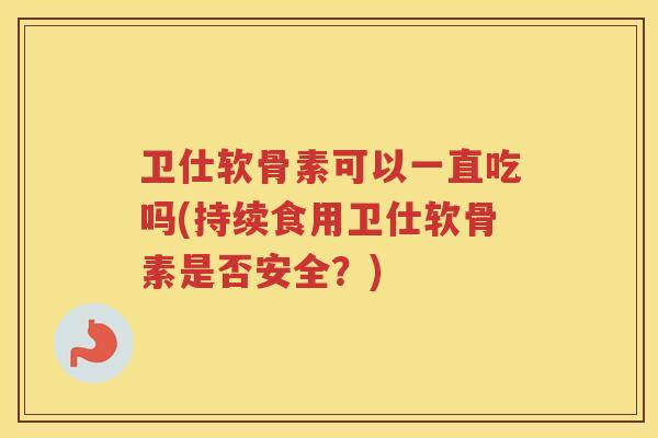 卫仕软骨素可以一直吃吗(持续食用卫仕软骨素是否安全？)