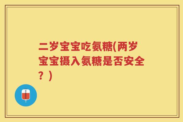 二岁宝宝吃氨糖(两岁宝宝摄入氨糖是否安全？)