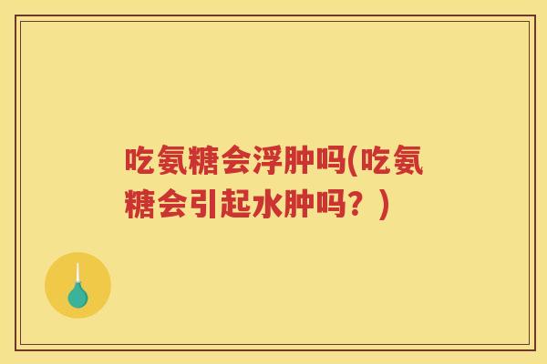 吃氨糖会浮肿吗(吃氨糖会引起水肿吗?) 吃氨糖会浮肿吗(吃氨糖会引起水肿吗?)