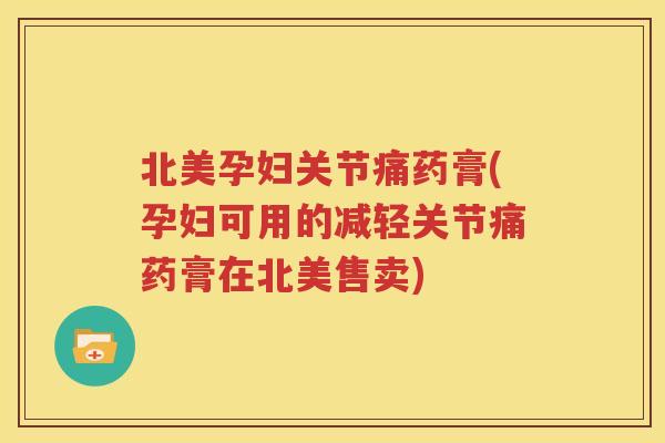 北美孕妇关节痛药膏(孕妇可用的减轻关节痛药膏在北美售卖) 北美孕妇关节痛药膏(孕妇可用的减轻关节痛药膏在北美售卖)