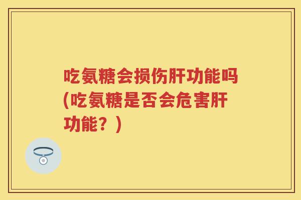 吃氨糖会损伤功能吗(吃氨糖是否会危害功能?) 吃氨糖会损伤功能吗(吃氨糖是否会危害功能?)