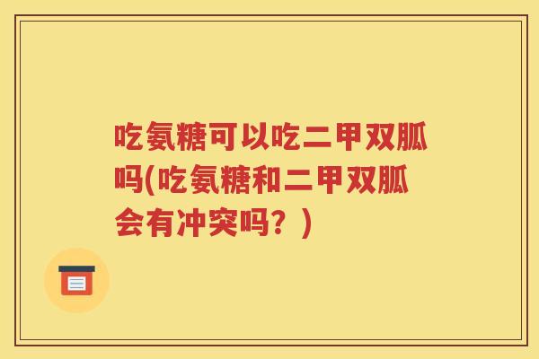 吃氨糖可以吃二甲双胍吗(吃氨糖和二甲双胍会有冲突吗？)