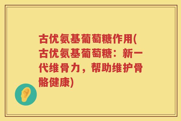 古优氨基葡萄糖作用(古优氨基葡萄糖:新一代维骨力,帮助维护骨骼健康) 古优氨基葡萄糖作用(古优氨基葡萄糖:新一代维骨力,帮助维护骨骼健康)