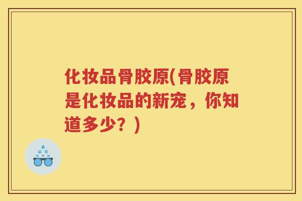 化妆品骨胶原(骨胶原是化妆品的新宠,你知道多少?) 化妆品骨胶原(骨胶原是化妆品的新宠,你知道多少?)