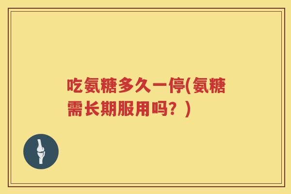 吃氨糖多久一停(氨糖需长期服用吗？)