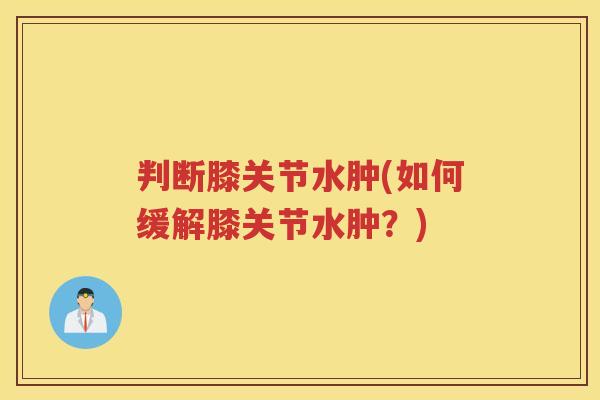 判断膝关节水肿(如何缓解膝关节水肿？)