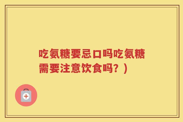 吃氨糖要忌口吗吃氨糖需要注意饮食吗?) 吃氨糖要忌口吗吃氨糖需要注意饮食吗?)