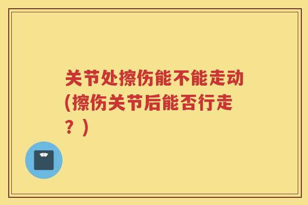 关节处擦伤能不能走动(擦伤关节后能否行走？)
