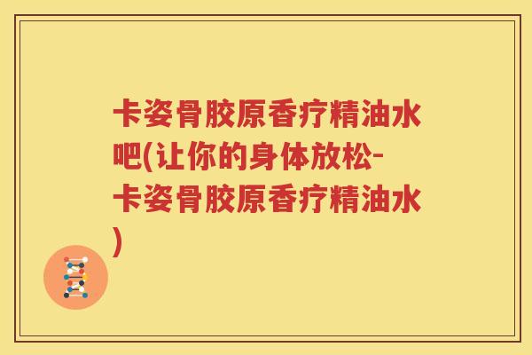 卡姿骨胶原香疗精油水吧(让你的身体放松-卡姿骨胶原香疗精油水) 卡姿骨胶原香疗精油水吧(让你的身体放松-卡姿骨胶原香疗精油水)
