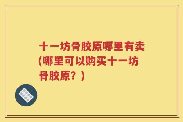 十一坊骨胶原哪里有卖(哪里可以购买十一坊骨胶原？)