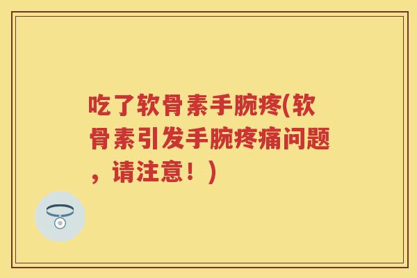 吃了软骨素手腕疼(软骨素引发手腕问题,请注意!) 吃了软骨素手腕疼(软骨素引发手腕问题,请注意!)