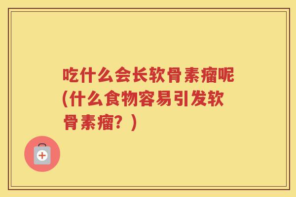 吃什么会长软骨素瘤呢(什么食物容易引发软骨素瘤?) 吃什么会长软骨素瘤呢(什么食物容易引发软骨素瘤?)