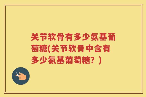 关节软骨有多少氨基葡萄糖(关节软骨中含有多少氨基葡萄糖？)
