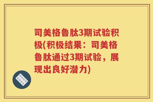 司美格鲁肽3期试验积极(积极结果：司美格鲁肽通过3期试验，展现出良好潜力)