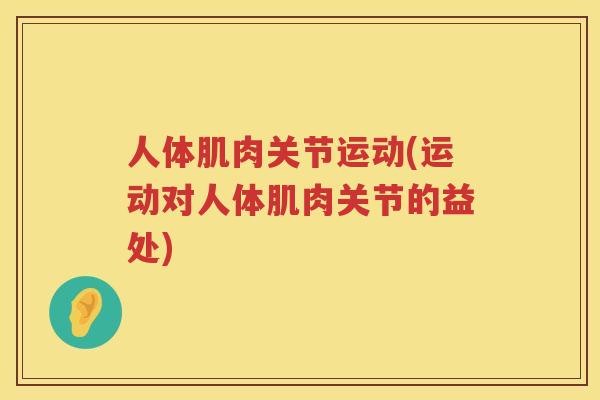 人体肌肉关节运动(运动对人体肌肉关节的益处) 人体肌肉关节运动(运动对人体肌肉关节的益处)