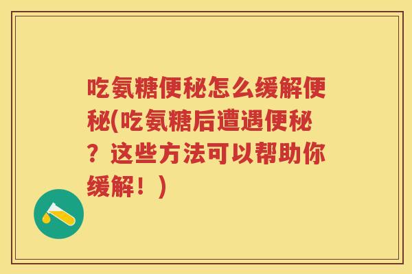 吃氨糖怎么缓解(吃氨糖后遭遇？这些方法可以帮助你缓解！)