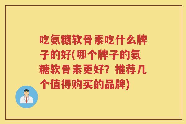吃氨糖软骨素吃什么牌子的好(哪个牌子的氨糖软骨素更好？推荐几个值得购买的品牌)