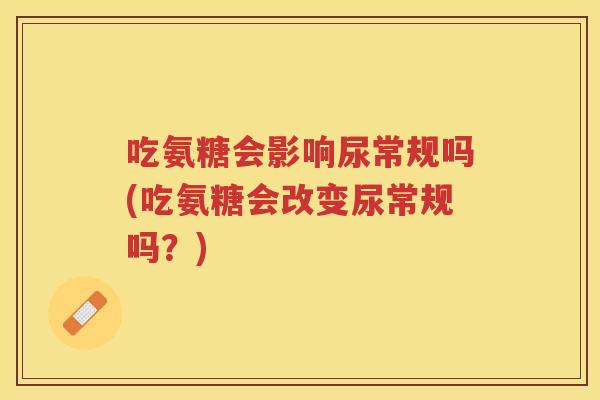 吃氨糖会影响尿常规吗(吃氨糖会改变尿常规吗？)