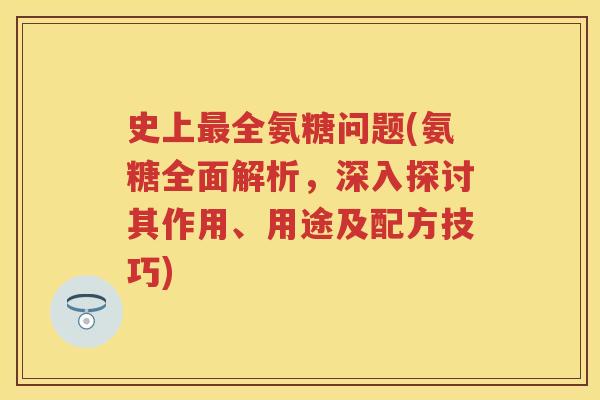 史上全氨糖问题(氨糖全面解析,深入探讨其作用、用途及配方技巧) 史上全氨糖问题(氨糖全面解析,深入探讨其作用、用途及配方技巧)