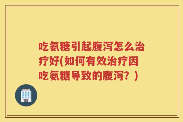 吃氨糖引起怎么好(如何有效因吃氨糖导致的?) 吃氨糖引起怎么好(如何有效因吃氨糖导致的?)
