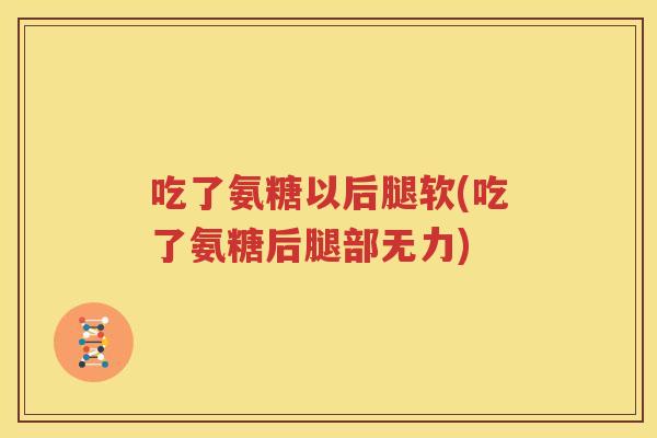 吃了氨糖以后腿软(吃了氨糖后腿部无力) 吃了氨糖以后腿软(吃了氨糖后腿部无力)