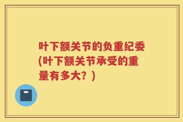 叶下额关节的负重纪委(叶下额关节承受的重量有多大？)