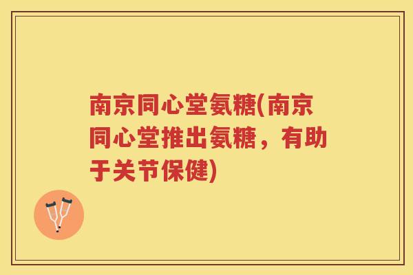 南京同心堂氨糖(南京同心堂推出氨糖,有助于关节保健) 南京同心堂氨糖(南京同心堂推出氨糖,有助于关节保健)