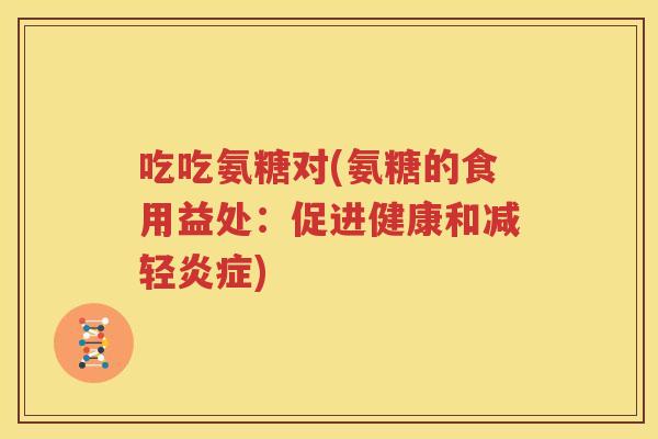 吃吃氨糖对(氨糖的食用益处:促进健康和减轻) 吃吃氨糖对(氨糖的食用益处:促进健康和减轻)