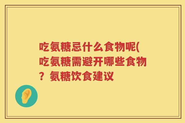 吃氨糖忌什么食物呢(吃氨糖需避开哪些食物?氨糖饮食建议 吃氨糖忌什么食物呢(吃氨糖需避开哪些食物?氨糖饮食建议