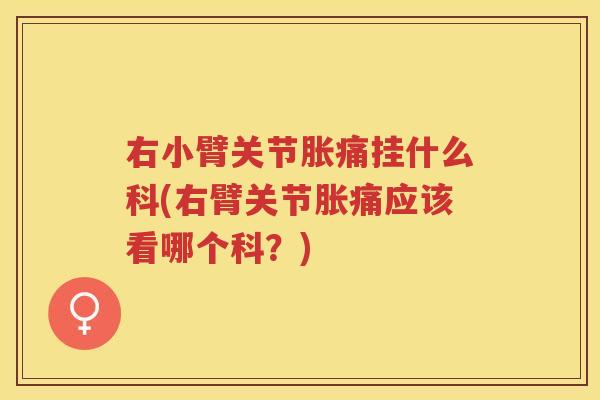 右小臂关节胀痛挂什么科(右臂关节胀痛应该看哪个科?) 右小臂关节胀痛挂什么科(右臂关节胀痛应该看哪个科?)