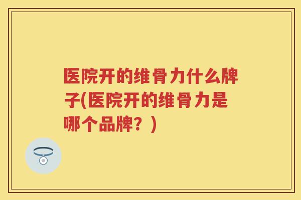 医院开的维骨力什么牌子(医院开的维骨力是哪个品牌?) 医院开的维骨力什么牌子(医院开的维骨力是哪个品牌?)