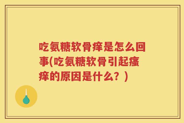 吃氨糖软骨痒是怎么回事(吃氨糖软骨引起的原因是什么?) 吃氨糖软骨痒是怎么回事(吃氨糖软骨引起的原因是什么?)