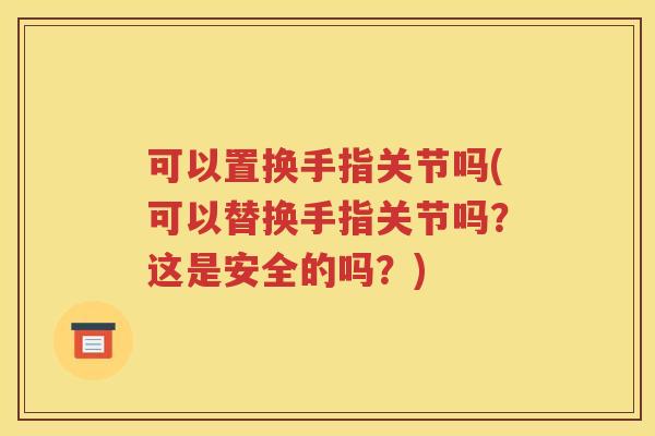 可以置换手指关节吗(可以替换手指关节吗？这是安全的吗？)