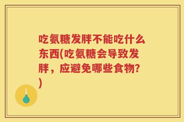 吃氨糖发胖不能吃什么东西(吃氨糖会导致发胖,应避免哪些食物?) 吃氨糖发胖不能吃什么东西(吃氨糖会导致发胖,应避免哪些食物?)