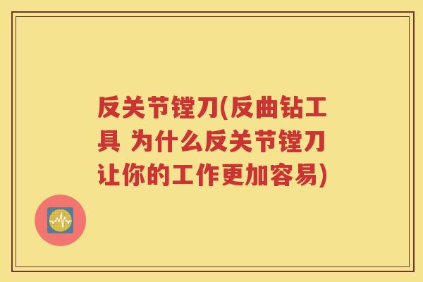 反关节镗刀(反曲钻工具 为什么反关节镗刀让你的工作更加容易)