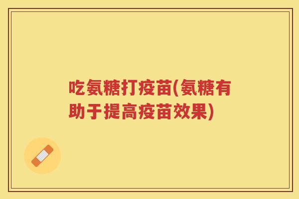 吃氨糖打疫苗(氨糖有助于提高疫苗效果)