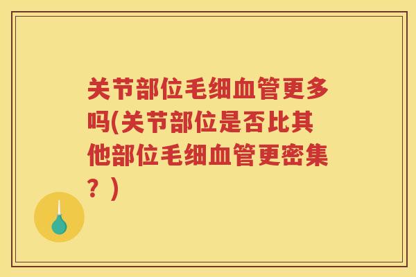 关节部位毛细更多吗(关节部位是否比其他部位毛细更密集?) 关节部位毛细更多吗(关节部位是否比其他部位毛细更密集?)