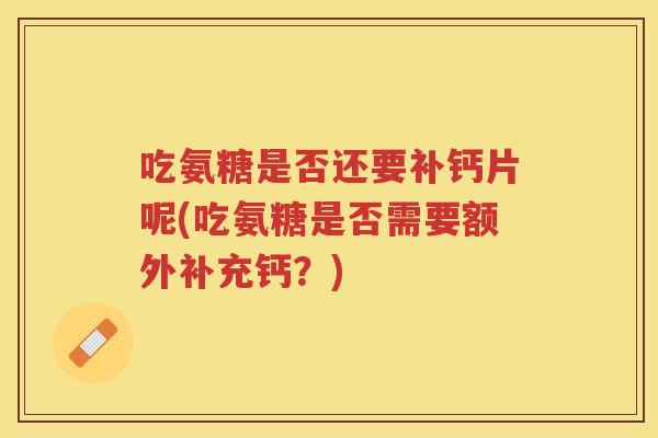 吃氨糖是否还要补钙片呢(吃氨糖是否需要额外补充钙?) 吃氨糖是否还要补钙片呢(吃氨糖是否需要额外补充钙?)
